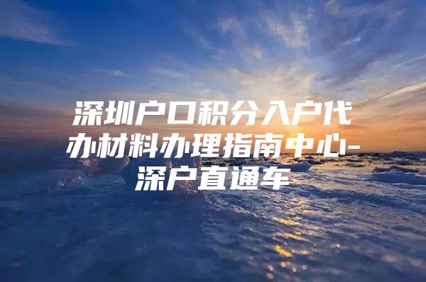 深圳户口积分入户代办材料办理指南中心-深户直通车