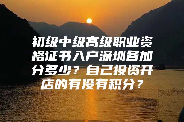 初级中级高级职业资格证书入户深圳各加分多少？自己投资开店的有没有积分？