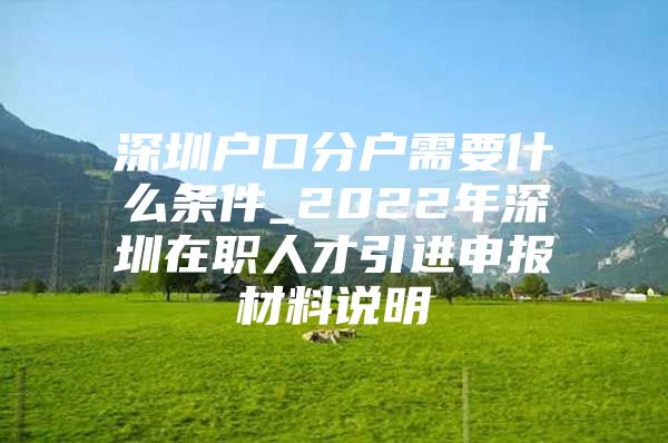 深圳户口分户需要什么条件_2022年深圳在职人才引进申报材料说明