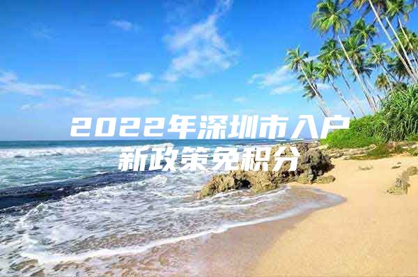 2022年深圳市入户新政策免积分