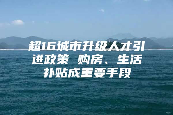 超16城市升级人才引进政策 购房、生活补贴成重要手段