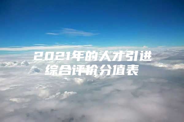 2021年的人才引进综合评价分值表