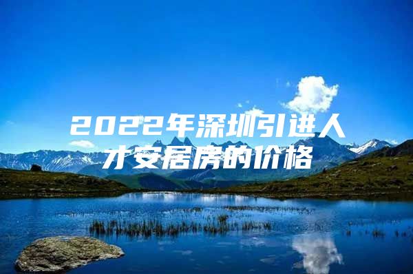 2022年深圳引进人才安居房的价格