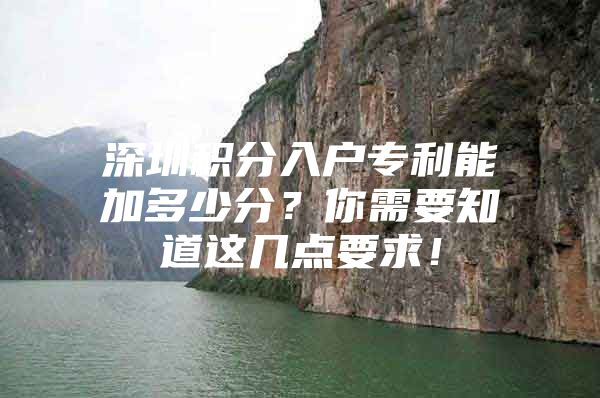 深圳积分入户专利能加多少分？你需要知道这几点要求！