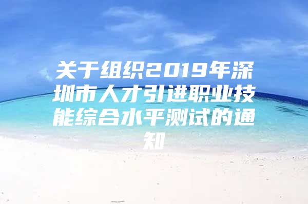 关于组织2019年深圳市人才引进职业技能综合水平测试的通知