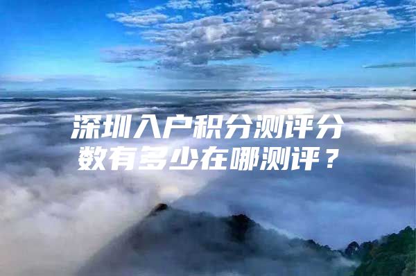 深圳入户积分测评分数有多少在哪测评？