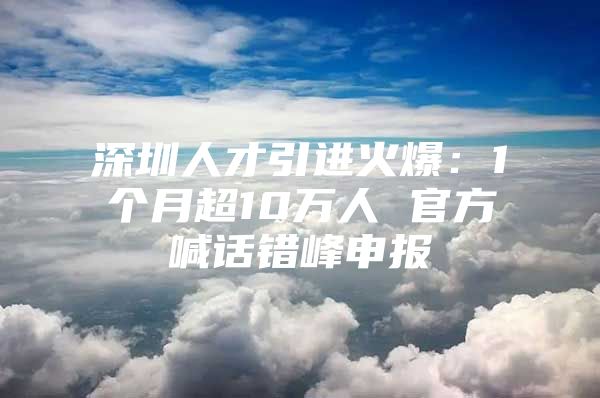 深圳人才引进火爆：1个月超10万人 官方喊话错峰申报