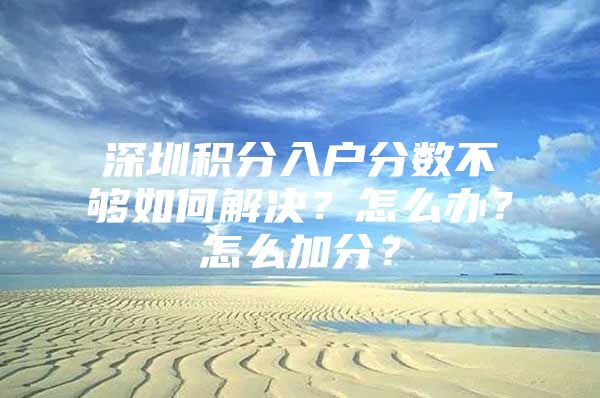 深圳积分入户分数不够如何解决？怎么办？怎么加分？