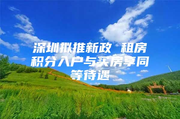 深圳拟推新政 租房积分入户与买房享同等待遇