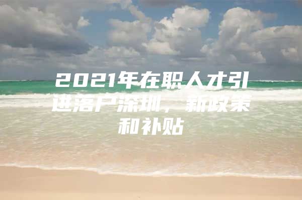 2021年在职人才引进落户深圳，新政策和补贴