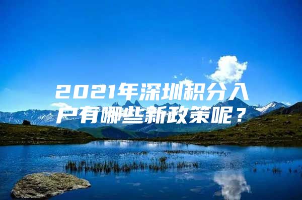 2021年深圳积分入户有哪些新政策呢？