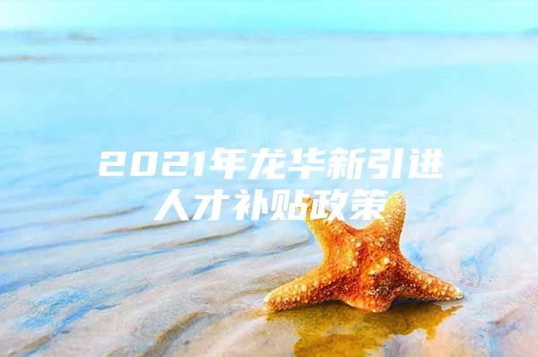 2021年龙华新引进人才补贴政策