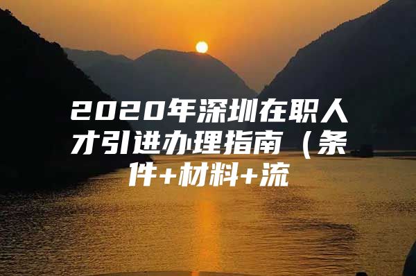 2020年深圳在职人才引进办理指南（条件+材料+流