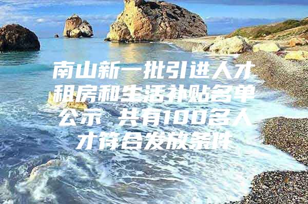 南山新一批引进人才租房和生活补贴名单公示 共有100名人才符合发放条件