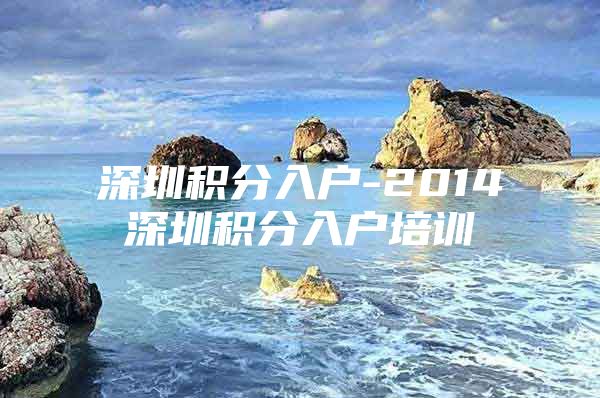 深圳积分入户-2014深圳积分入户培训