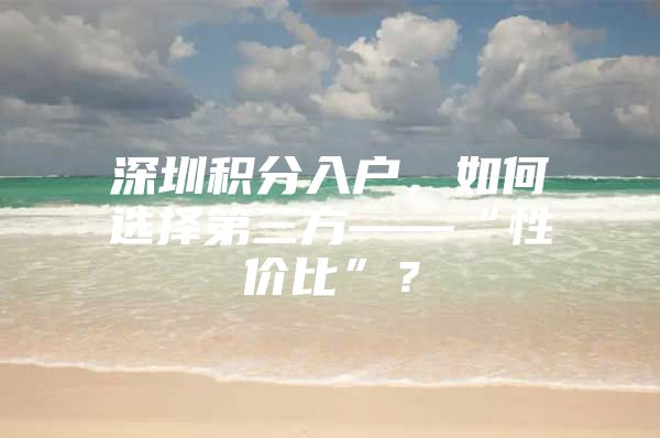 深圳积分入户，如何选择第三方——“性价比”？