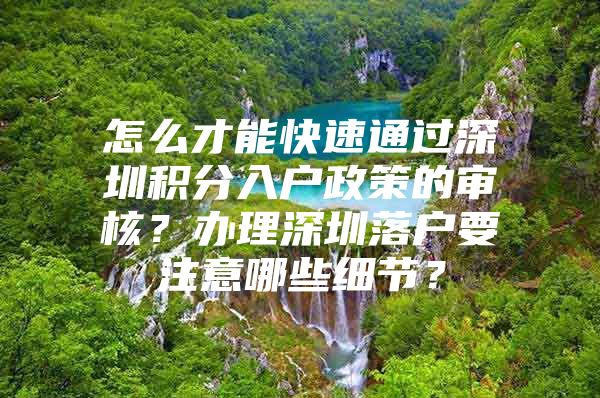 怎么才能快速通过深圳积分入户政策的审核？办理深圳落户要注意哪些细节？