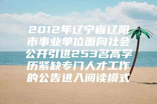 2012年辽宁省辽阳市事业单位面向社会公开引进253名高学历紧缺专门人才工作的公告进入阅读模式