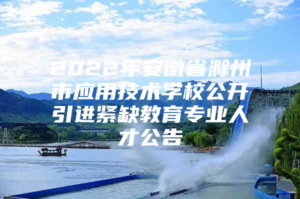 2022年安徽省滁州市应用技术学校公开引进紧缺教育专业人才公告