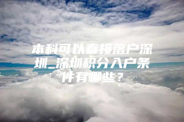 本科可以直接落户深圳_深圳积分入户条件有哪些？