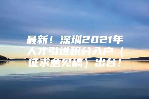 最新！深圳2021年人才引进积分入户（征求意见稿）出台！