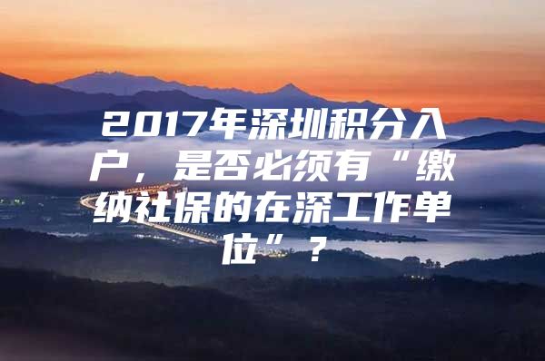 2017年深圳积分入户，是否必须有“缴纳社保的在深工作单位”？