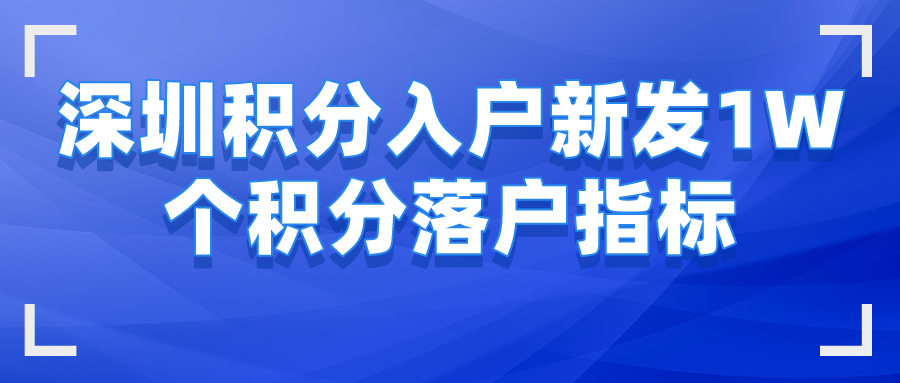 深圳积分入户新发出1W个积分落户指标，快来看看