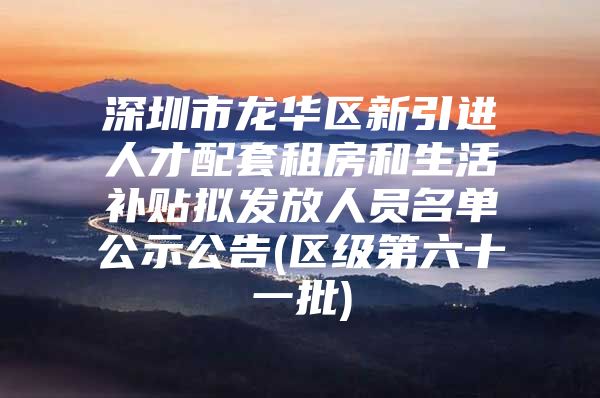 深圳市龙华区新引进人才配套租房和生活补贴拟发放人员名单公示公告(区级第六十一批)