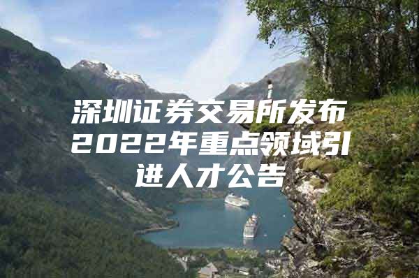 深圳证券交易所发布2022年重点领域引进人才公告