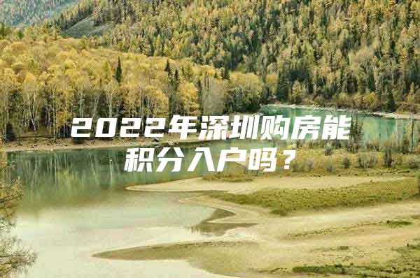 2022年深圳购房能积分入户吗？