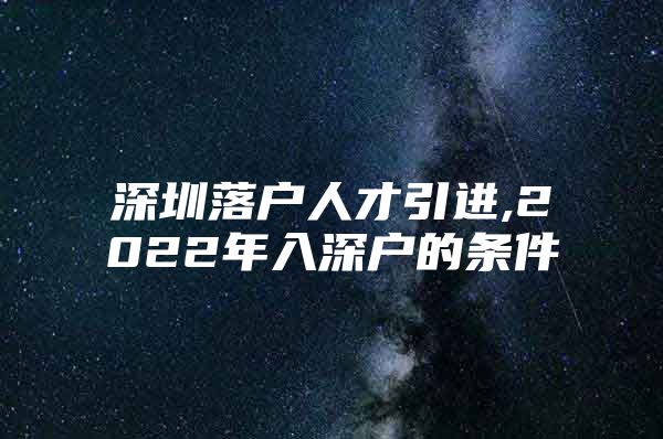 深圳落户人才引进,2022年入深户的条件