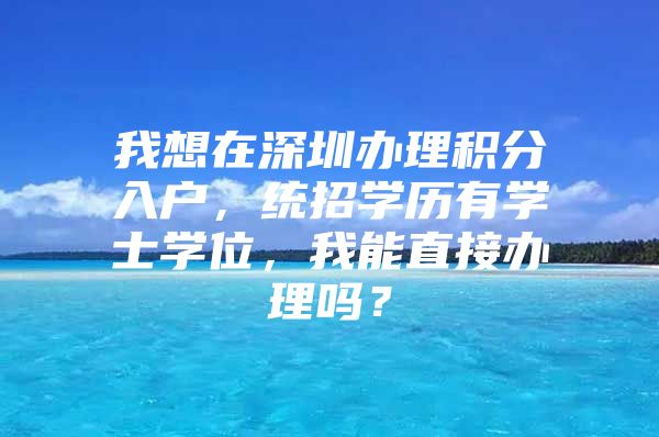 我想在深圳办理积分入户，统招学历有学士学位，我能直接办理吗？