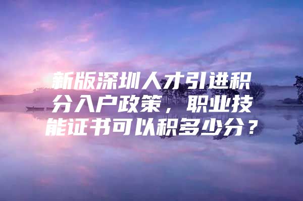 新版深圳人才引进积分入户政策，职业技能证书可以积多少分？