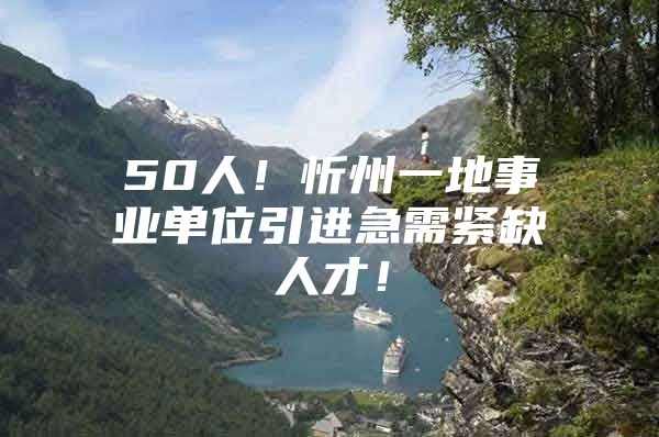 50人！忻州一地事业单位引进急需紧缺人才！