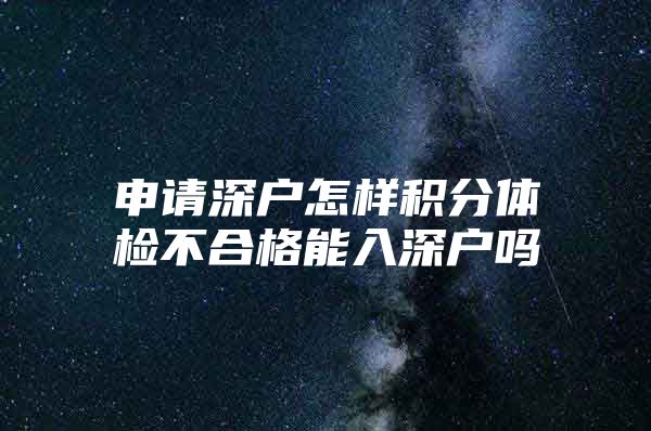 申请深户怎样积分体检不合格能入深户吗