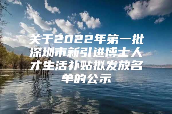 关于2022年第一批深圳市新引进博士人才生活补贴拟发放名单的公示