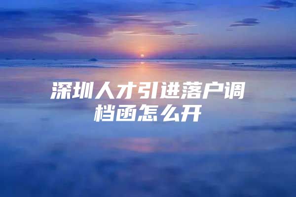 深圳人才引进落户调档函怎么开