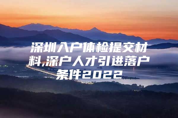 深圳入户体检提交材料,深户人才引进落户条件2022