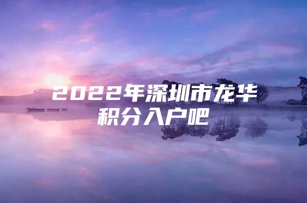 2022年深圳市龙华积分入户吧