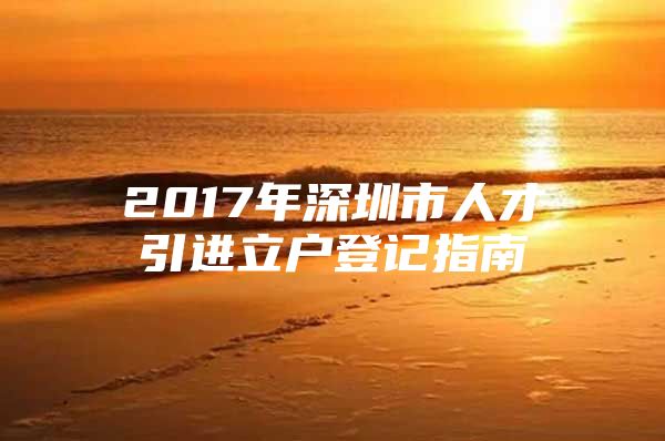 2017年深圳市人才引进立户登记指南