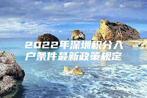 2022年深圳积分入户条件最新政策规定