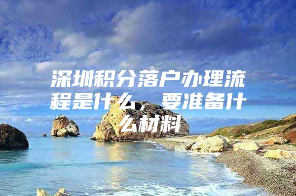 深圳积分落户办理流程是什么，要准备什么材料