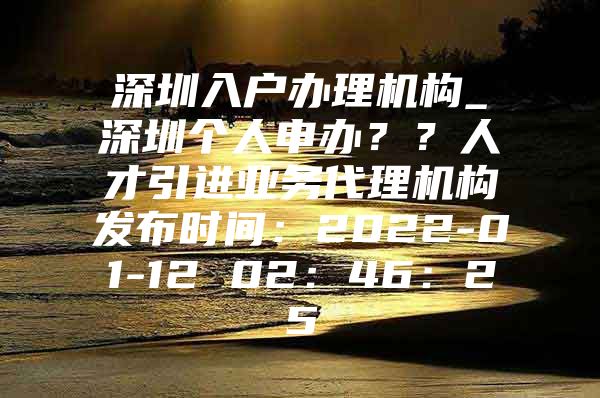 深圳入户办理机构_深圳个人申办？？人才引进业务代理机构发布时间：2022-01-12 02：46：25