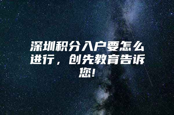 深圳积分入户要怎么进行，创先教育告诉您!