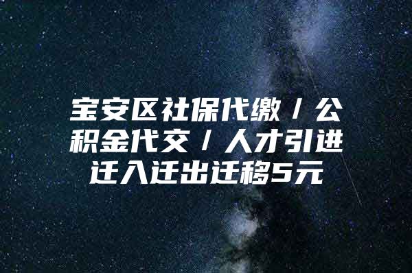 宝安区社保代缴／公积金代交／人才引进迁入迁出迁移5元