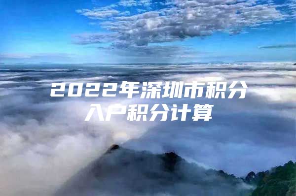 2022年深圳市积分入户积分计算