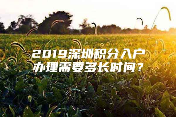 2019深圳积分入户办理需要多长时间？