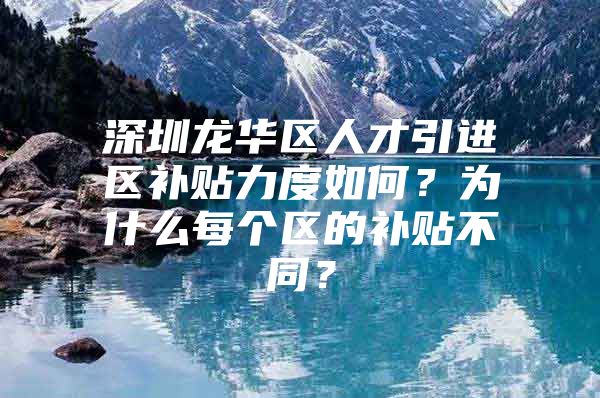 深圳龙华区人才引进区补贴力度如何？为什么每个区的补贴不同？