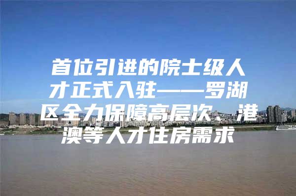 首位引进的院士级人才正式入驻——罗湖区全力保障高层次、港澳等人才住房需求