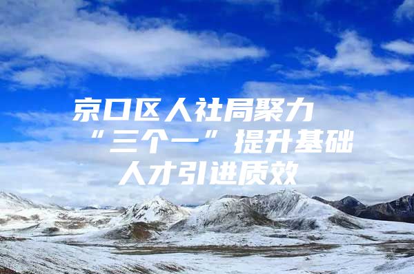 京口区人社局聚力“三个一”提升基础人才引进质效